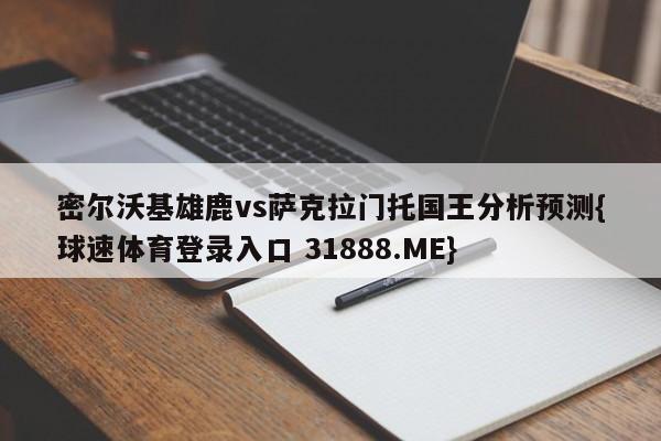 密尔沃基雄鹿vs萨克拉门托国王分析预测{球速体育登录入口 31888.ME}