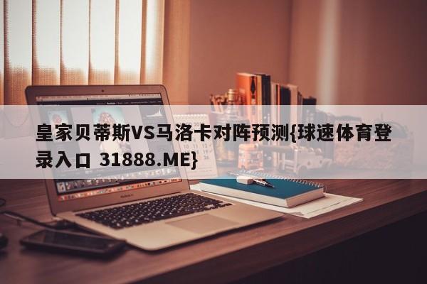 皇家贝蒂斯VS马洛卡对阵预测{球速体育登录入口 31888.ME}