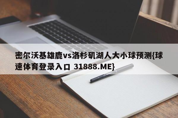 密尔沃基雄鹿vs洛杉矶湖人大小球预测{球速体育登录入口 31888.ME}