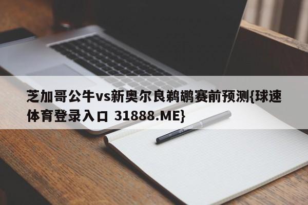 芝加哥公牛vs新奥尔良鹈鹕赛前预测{球速体育登录入口 31888.ME}