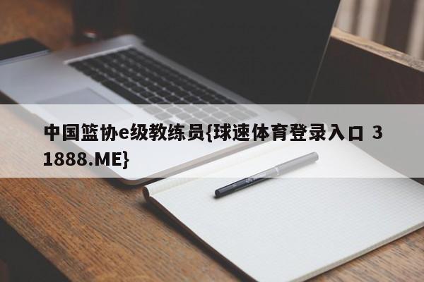 中国篮协e级教练员{球速体育登录入口 31888.ME}