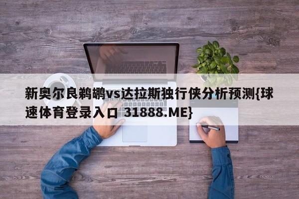 新奥尔良鹈鹕vs达拉斯独行侠分析预测{球速体育登录入口 31888.ME}