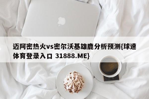 迈阿密热火vs密尔沃基雄鹿分析预测{球速体育登录入口 31888.ME}