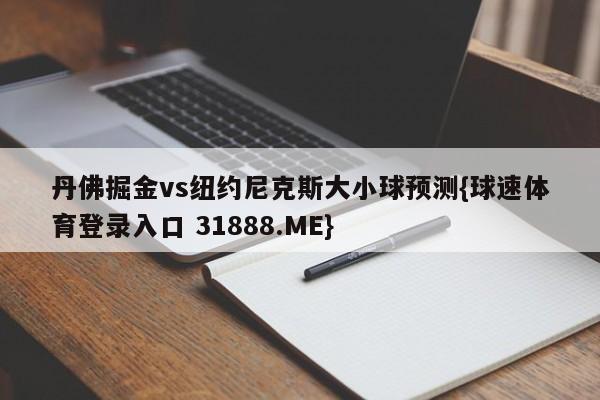 丹佛掘金vs纽约尼克斯大小球预测{球速体育登录入口 31888.ME}