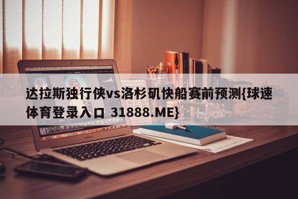 达拉斯独行侠vs洛杉矶快船赛前预测{球速体育登录入口 31888.ME}