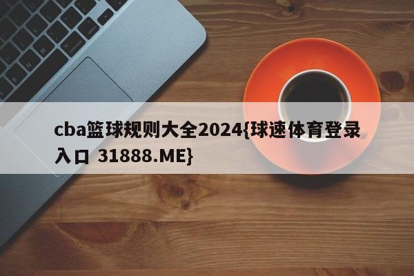 cba篮球规则大全2024{球速体育登录入口 31888.ME}