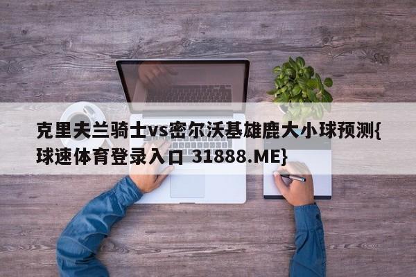 克里夫兰骑士vs密尔沃基雄鹿大小球预测{球速体育登录入口 31888.ME}