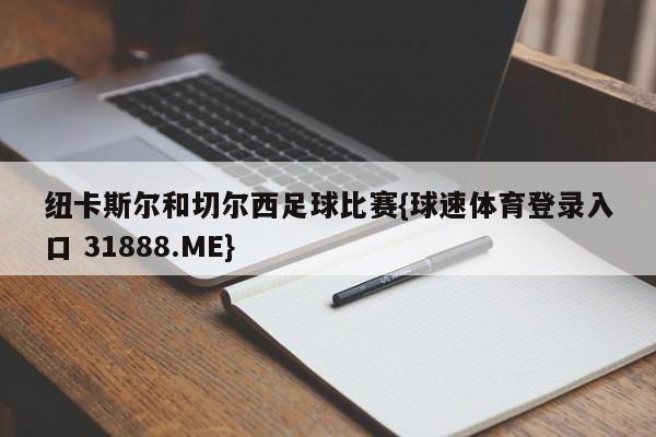 纽卡斯尔和切尔西足球比赛{球速体育登录入口 31888.ME}