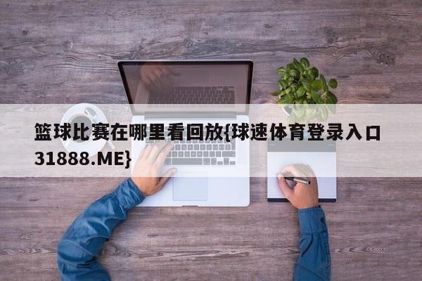 篮球比赛在哪里看回放{球速体育登录入口 31888.ME}