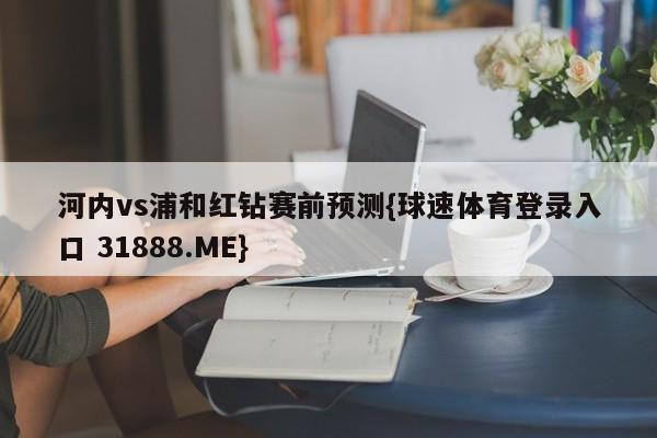 河内vs浦和红钻赛前预测{球速体育登录入口 31888.ME}