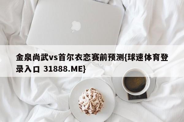 金泉尚武vs首尔衣恋赛前预测{球速体育登录入口 31888.ME}