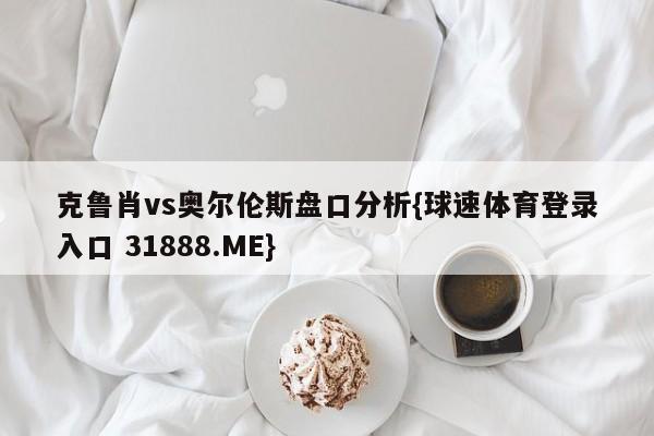 克鲁肖vs奥尔伦斯盘口分析{球速体育登录入口 31888.ME}