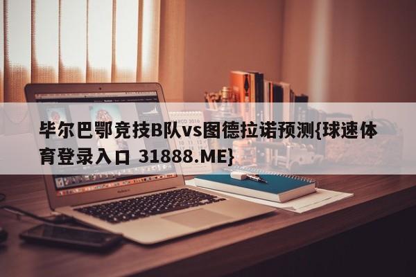 毕尔巴鄂竞技B队vs图德拉诺预测{球速体育登录入口 31888.ME}