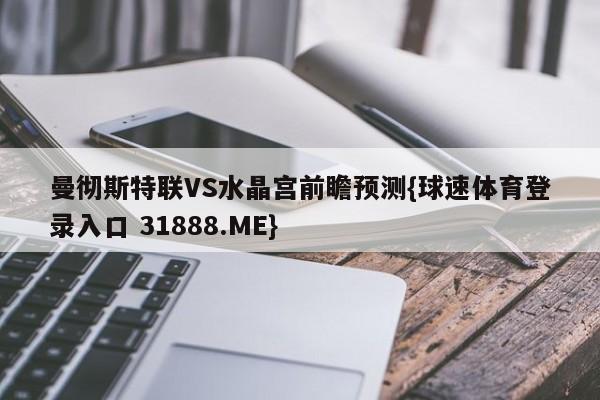 曼彻斯特联VS水晶宫前瞻预测{球速体育登录入口 31888.ME}