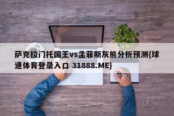 萨克拉门托国王vs孟菲斯灰熊分析预测{球速体育登录入口 31888.ME}