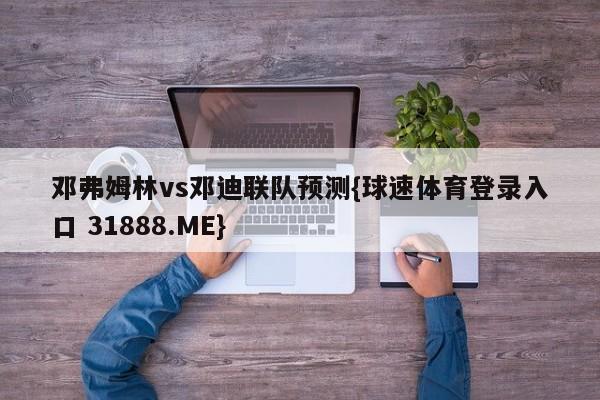 邓弗姆林vs邓迪联队预测{球速体育登录入口 31888.ME}