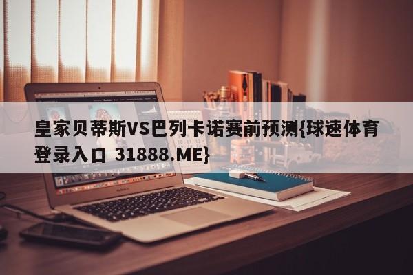 皇家贝蒂斯VS巴列卡诺赛前预测{球速体育登录入口 31888.ME}