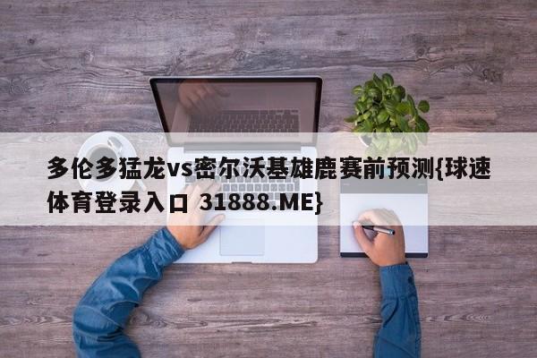 多伦多猛龙vs密尔沃基雄鹿赛前预测{球速体育登录入口 31888.ME}