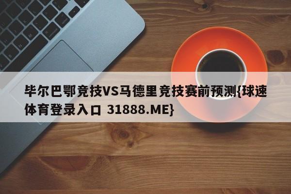 毕尔巴鄂竞技VS马德里竞技赛前预测{球速体育登录入口 31888.ME}