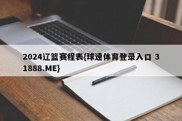 2024辽篮赛程表{球速体育登录入口 31888.ME}