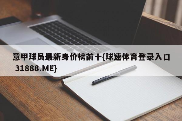 意甲球员最新身价榜前十{球速体育登录入口 31888.ME}