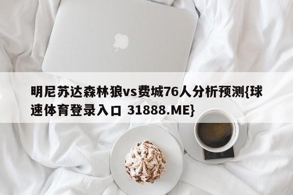 明尼苏达森林狼vs费城76人分析预测{球速体育登录入口 31888.ME}