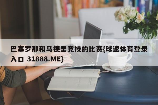 巴塞罗那和马德里竞技的比赛{球速体育登录入口 31888.ME}