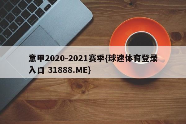 意甲2020-2021赛季{球速体育登录入口 31888.ME}