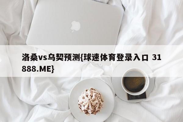 洛桑vs乌契预测{球速体育登录入口 31888.ME}