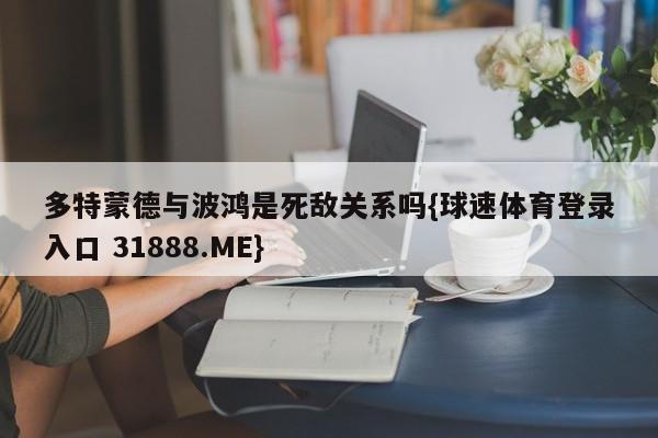 多特蒙德与波鸿是死敌关系吗{球速体育登录入口 31888.ME}