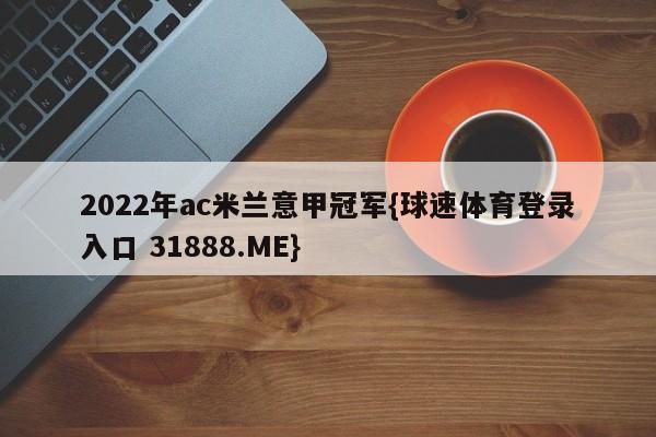 2022年ac米兰意甲冠军{球速体育登录入口 31888.ME}