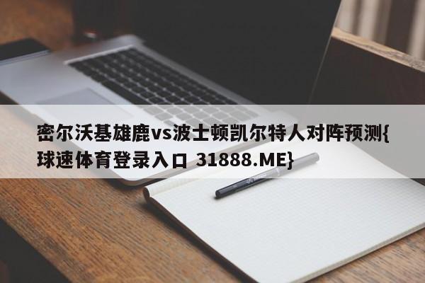 密尔沃基雄鹿vs波士顿凯尔特人对阵预测{球速体育登录入口 31888.ME}