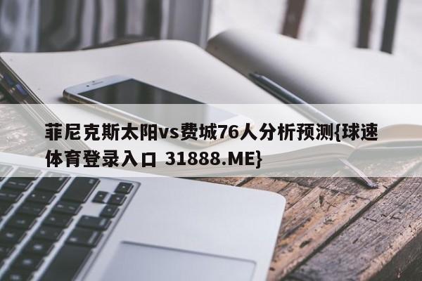 菲尼克斯太阳vs费城76人分析预测{球速体育登录入口 31888.ME}