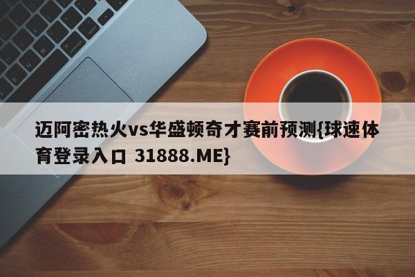 迈阿密热火vs华盛顿奇才赛前预测{球速体育登录入口 31888.ME}