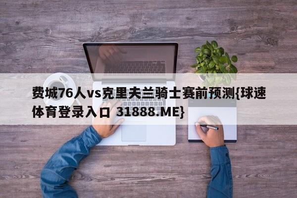 费城76人vs克里夫兰骑士赛前预测{球速体育登录入口 31888.ME}