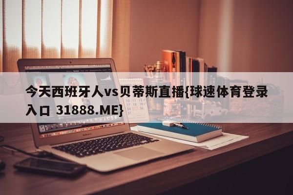 今天西班牙人vs贝蒂斯直播{球速体育登录入口 31888.ME}