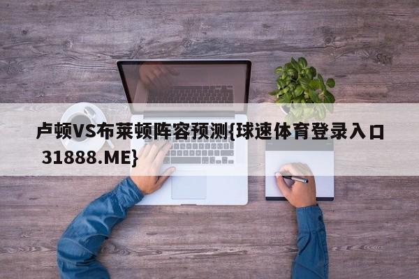 卢顿VS布莱顿阵容预测{球速体育登录入口 31888.ME}