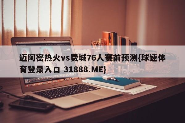 迈阿密热火vs费城76人赛前预测{球速体育登录入口 31888.ME}