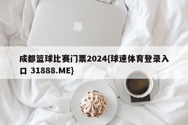 成都篮球比赛门票2024{球速体育登录入口 31888.ME}