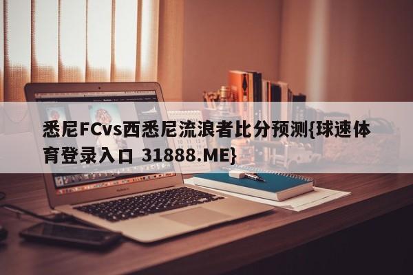 悉尼FCvs西悉尼流浪者比分预测{球速体育登录入口 31888.ME}