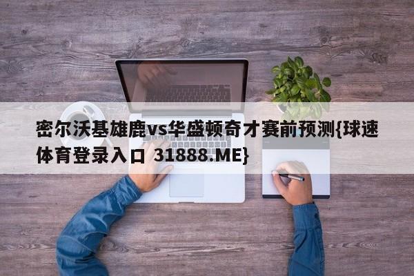 密尔沃基雄鹿vs华盛顿奇才赛前预测{球速体育登录入口 31888.ME}