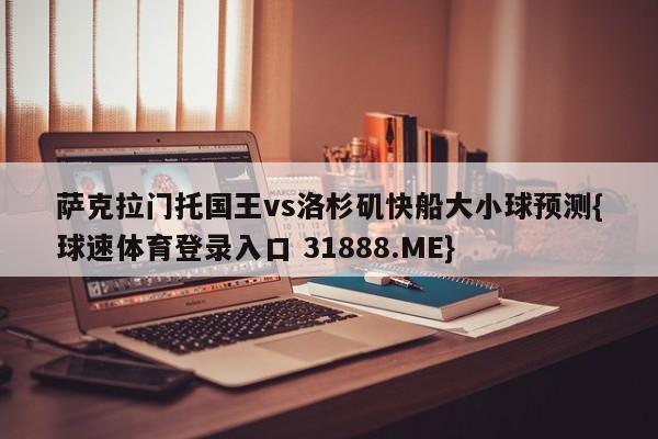 萨克拉门托国王vs洛杉矶快船大小球预测{球速体育登录入口 31888.ME}