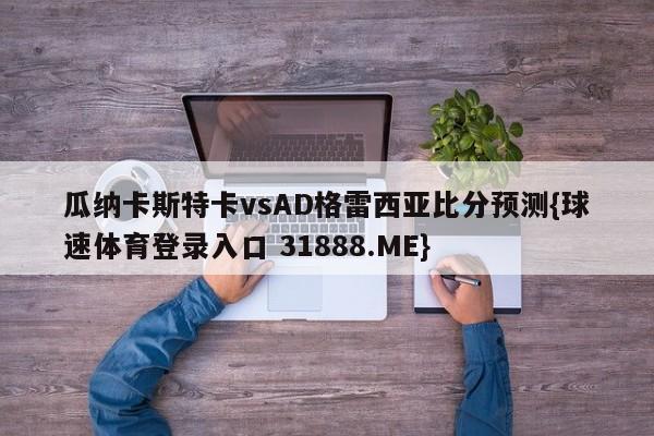 瓜纳卡斯特卡vsAD格雷西亚比分预测{球速体育登录入口 31888.ME}