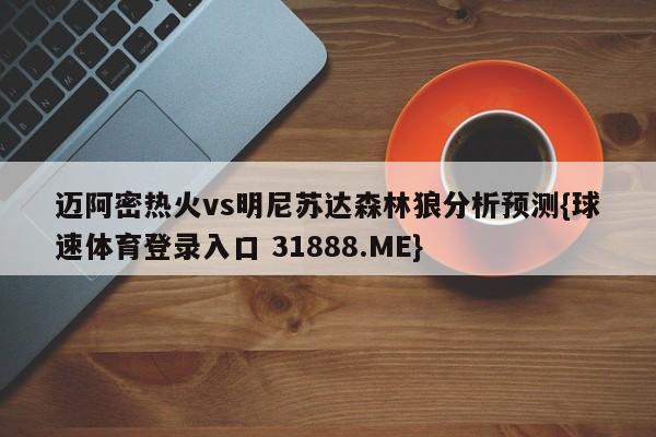 迈阿密热火vs明尼苏达森林狼分析预测{球速体育登录入口 31888.ME}