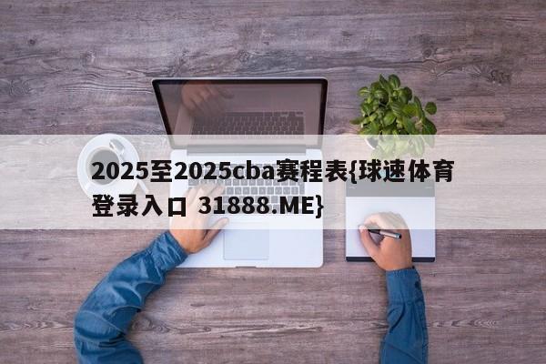 2025至2025cba赛程表{球速体育登录入口 31888.ME}