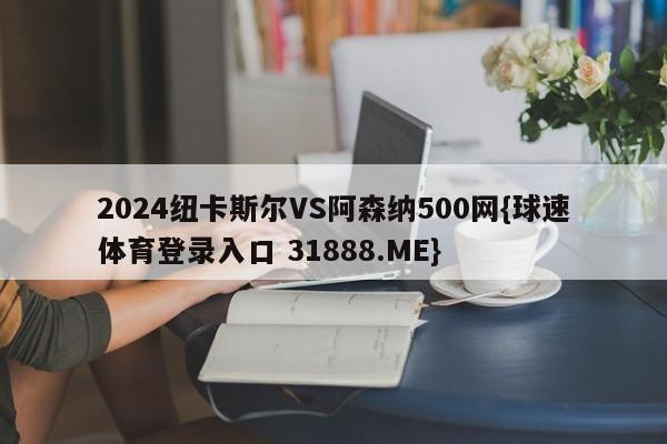 2024纽卡斯尔VS阿森纳500网{球速体育登录入口 31888.ME}