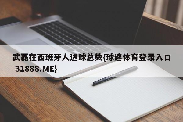 武磊在西班牙人进球总数{球速体育登录入口 31888.ME}