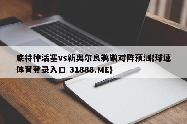 底特律活塞vs新奥尔良鹈鹕对阵预测{球速体育登录入口 31888.ME}