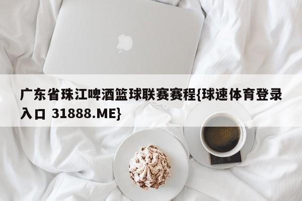 广东省珠江啤酒篮球联赛赛程{球速体育登录入口 31888.ME}