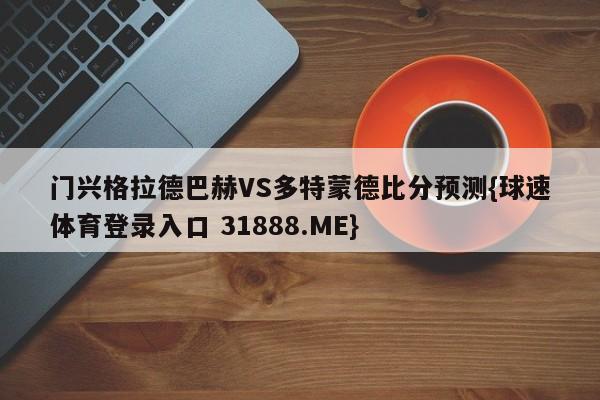 门兴格拉德巴赫VS多特蒙德比分预测{球速体育登录入口 31888.ME}